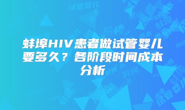 蚌埠HIV患者做试管婴儿要多久？各阶段时间成本分析