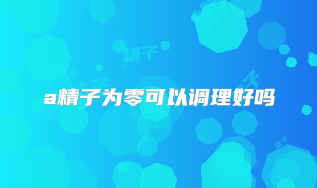 a精子为零可以调理好吗