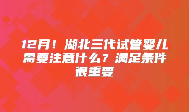 12月！湖北三代试管婴儿需要注意什么？满足条件很重要