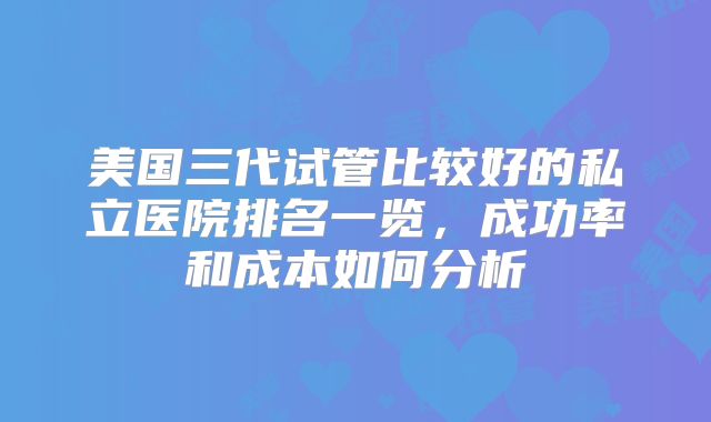 美国三代试管比较好的私立医院排名一览，成功率和成本如何分析