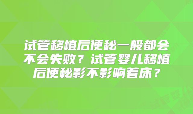 试管移植后便秘一般都会不会失败？试管婴儿移植后便秘影不影响着床？