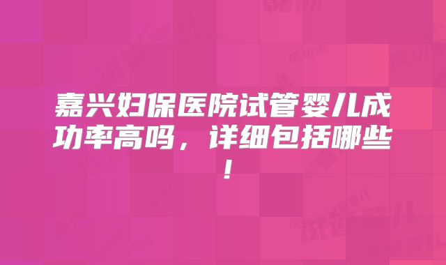 嘉兴妇保医院试管婴儿成功率高吗,详细包括哪些!
