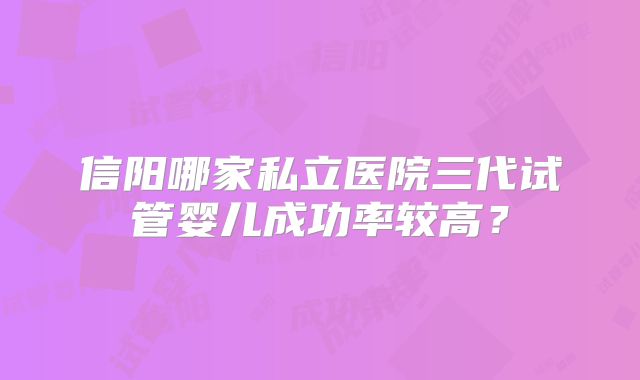 信阳哪家私立医院三代试管婴儿成功率较高？