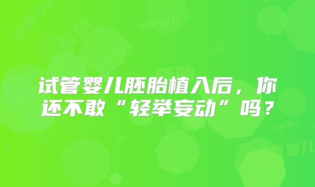 试管婴儿胚胎植入后,你还不敢“轻举妄动”吗?
