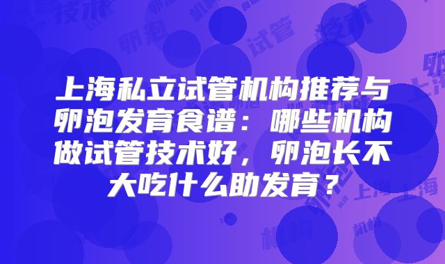 上海私立试管机构推荐与卵泡发育食谱：哪些机构做试管技术好，卵泡长不大吃什么助发育？