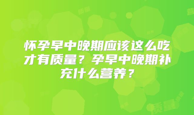 怀孕早中晚期应该这么吃才有质量？孕早中晚期补充什么营养？