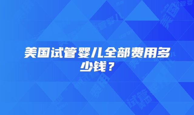 美国试管婴儿全部费用多少钱？