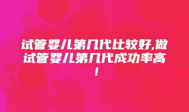 试管婴儿第几代比较好,做试管婴儿第几代成功率高!