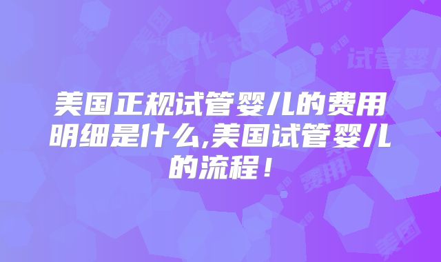 美国正规试管婴儿的费用明细是什么,美国试管婴儿的流程！