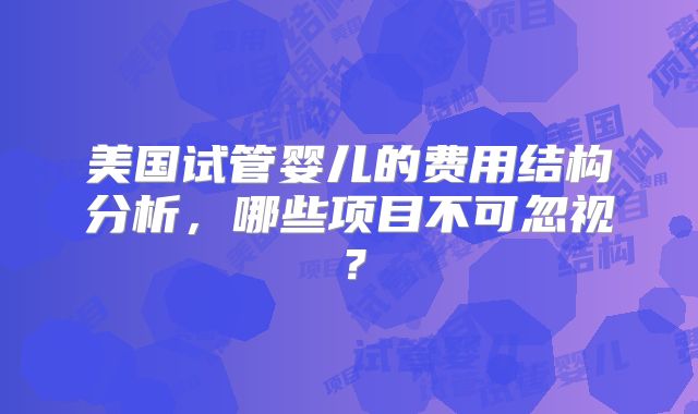 美国试管婴儿的费用结构分析，哪些项目不可忽视？