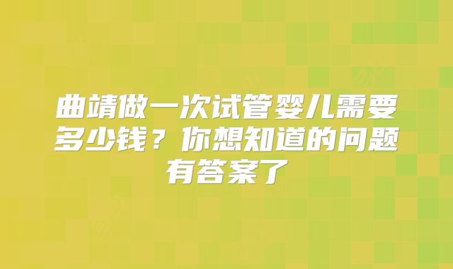 曲靖做一次试管婴儿需要多少钱？你想知道的问题有答案了