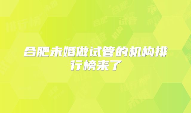 合肥未婚做试管的机构排行榜来了