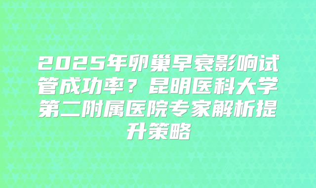 2025年卵巢早衰影响试管成功率？昆明医科大学第二附属医院专家解析提升策略