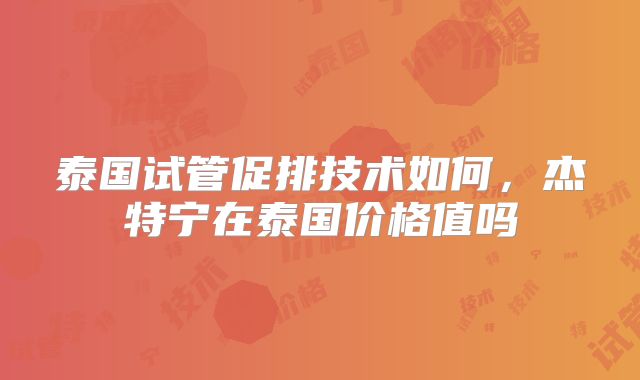 泰国试管促排技术如何，杰特宁在泰国价格值吗