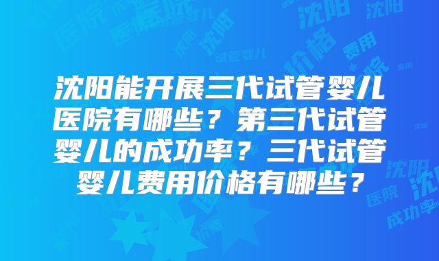 沈阳能开展三代试管婴儿医院有哪些？第三代试管婴儿的成功率？三代试管婴儿费用价格有哪些？