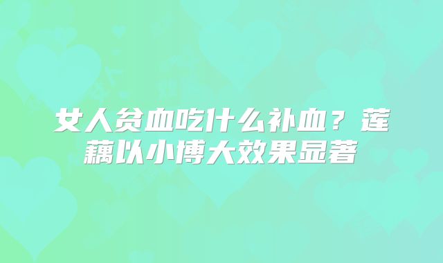 女人贫血吃什么补血？莲藕以小博大效果显著
