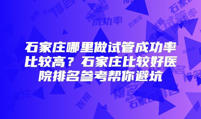 石家庄哪里做试管成功率比较高？石家庄比较好医院排名参考帮你避坑