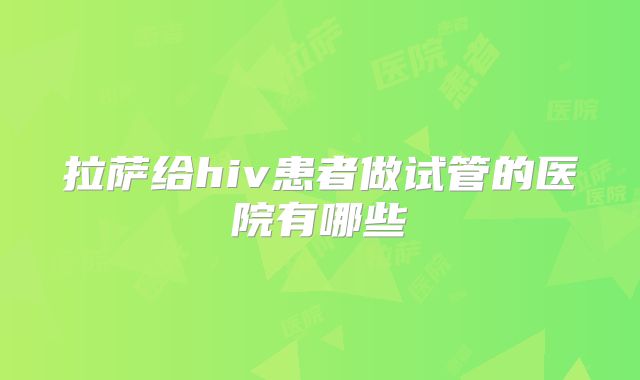 拉萨给hiv患者做试管的医院有哪些