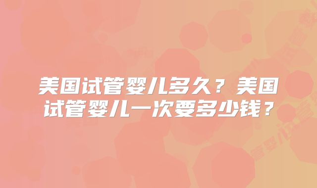 美国试管婴儿多久？美国试管婴儿一次要多少钱？