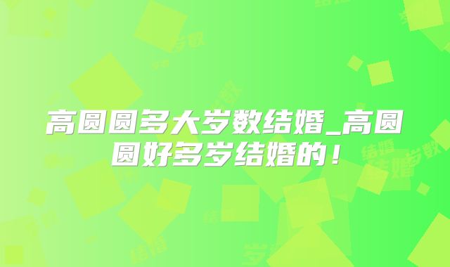 高圆圆多大岁数结婚_高圆圆好多岁结婚的！