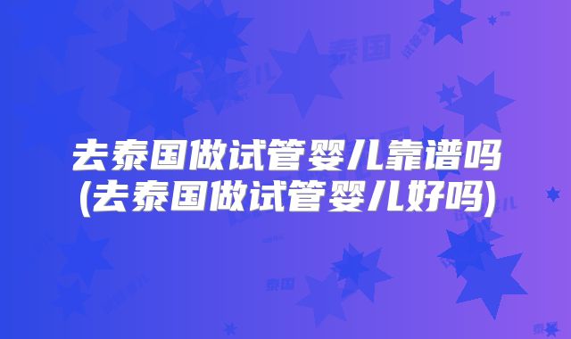 去泰国做试管婴儿靠谱吗(去泰国做试管婴儿好吗)