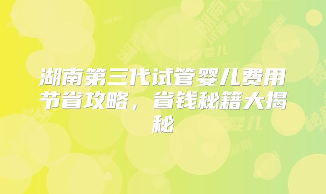 湖南第三代试管婴儿费用节省攻略，省钱秘籍大揭秘