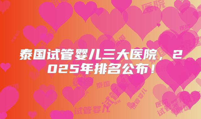 泰国试管婴儿三大医院，2025年排名公布！