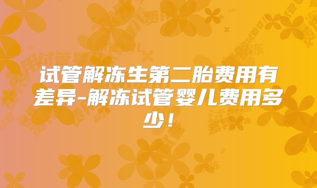 试管解冻生第二胎费用有差异-解冻试管婴儿费用多少！