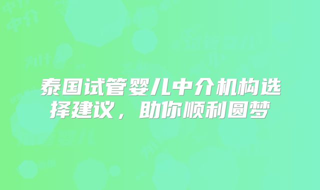 泰国试管婴儿中介机构选择建议，助你顺利圆梦