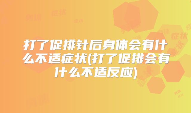 打了促排针后身体会有什么不适症状(打了促排会有什么不适反应)