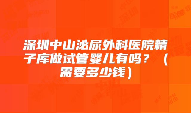 深圳中山泌尿外科医院精子库做试管婴儿有吗?(需要多少钱)