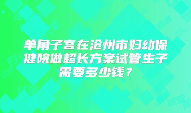 单角子宫在沧州市妇幼保健院做超长方案试管生子需要多少钱？