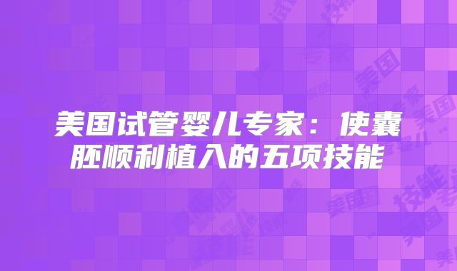 美国试管婴儿专家：使囊胚顺利植入的五项技能