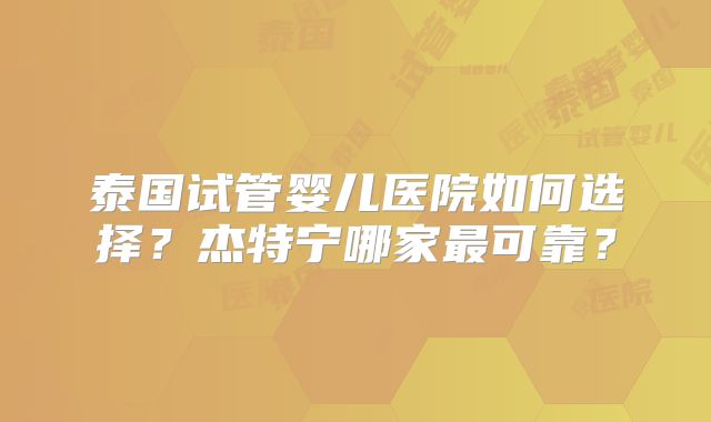 泰国试管婴儿医院如何选择?杰特宁哪家最可靠?