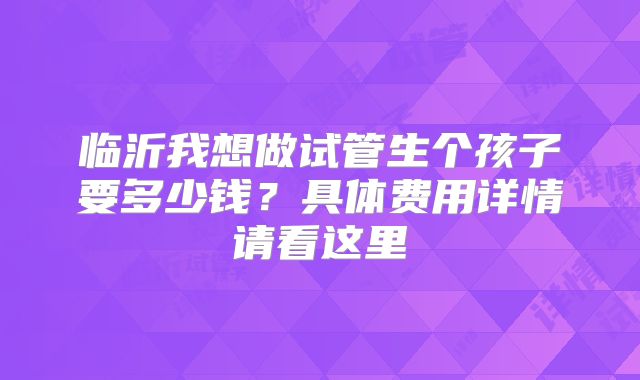 临沂我想做试管生个孩子要多少钱？具体费用详情请看这里