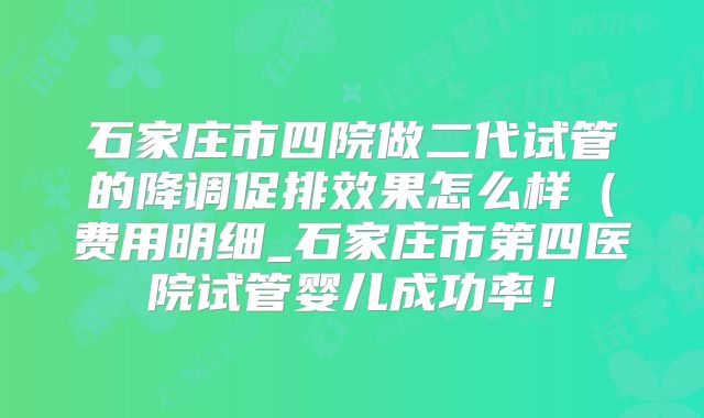 石家庄市四院做二代试管的降调促排效果怎么样（费用明细_石家庄市第四医院试管婴儿成功率！
