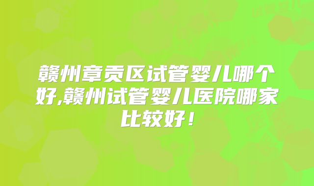 赣州章贡区试管婴儿哪个好,赣州试管婴儿医院哪家比较好！