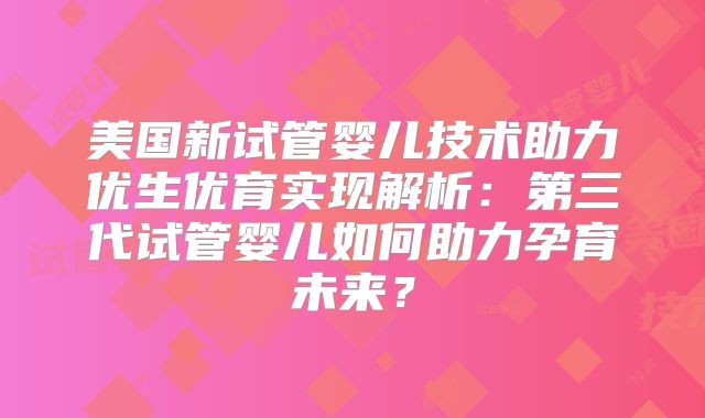 美国新试管婴儿技术助力优生优育实现解析：第三代试管婴儿如何助力孕育未来？