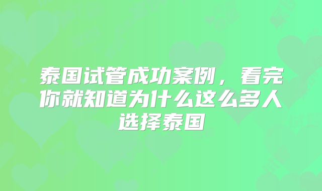 泰国试管成功案例，看完你就知道为什么这么多人选择泰国