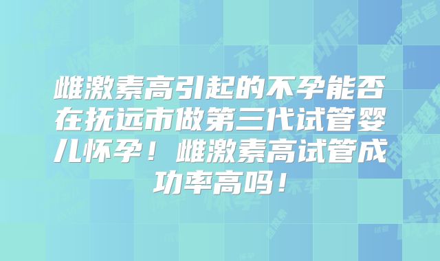 雌激素高引起的不孕能否在抚远市做第三代试管婴儿怀孕!雌激素高试管成功率高吗!