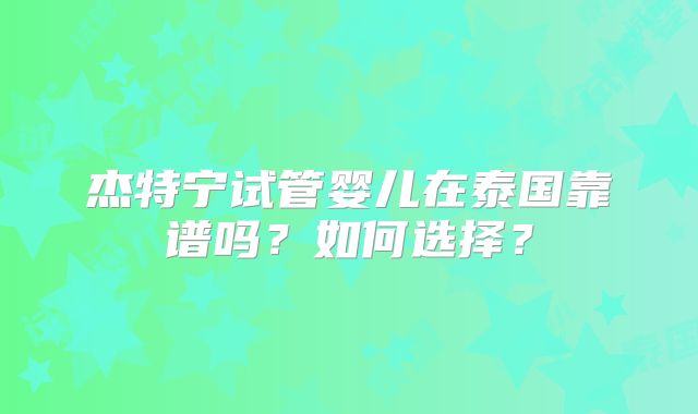 杰特宁试管婴儿在泰国靠谱吗?如何选择?