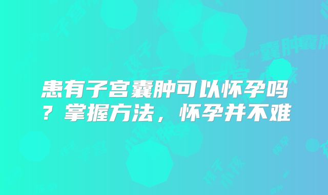 患有子宫囊肿可以怀孕吗？掌握方法，怀孕并不难