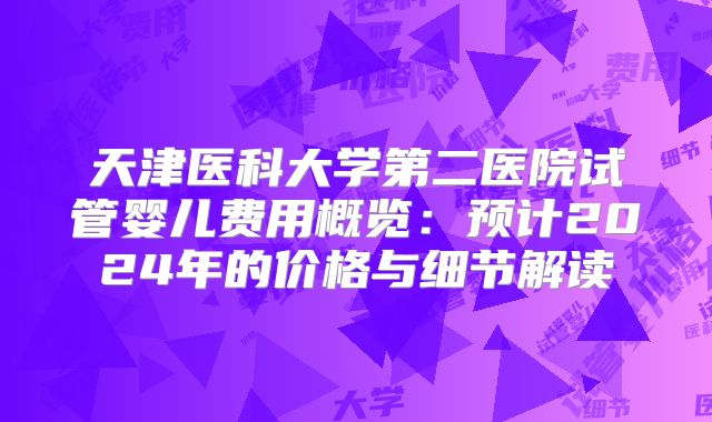 天津医科大学第二医院试管婴儿费用概览：预计2024年的价格与细节解读
