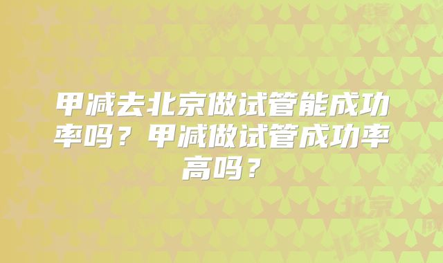 甲减去北京做试管能成功率吗？甲减做试管成功率高吗？