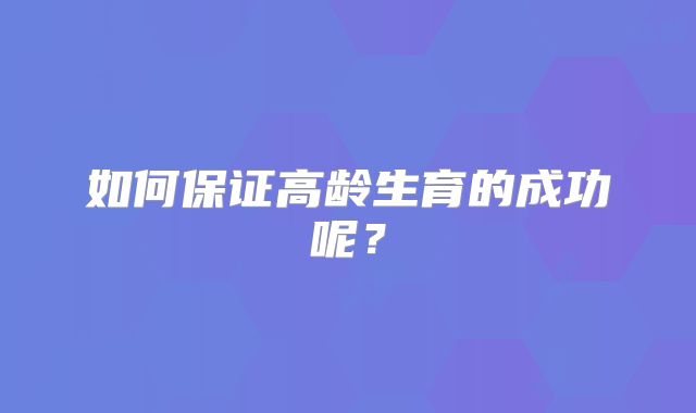如何保证高龄生育的成功呢？
