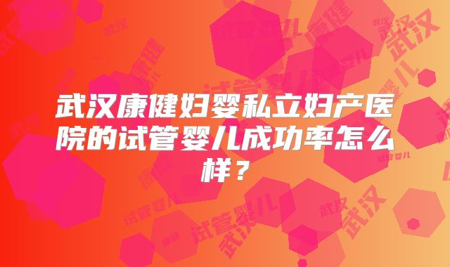 武汉康健妇婴私立妇产医院的试管婴儿成功率怎么样？