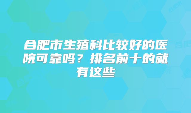 合肥市生殖科比较好的医院可靠吗？排名前十的就有这些
