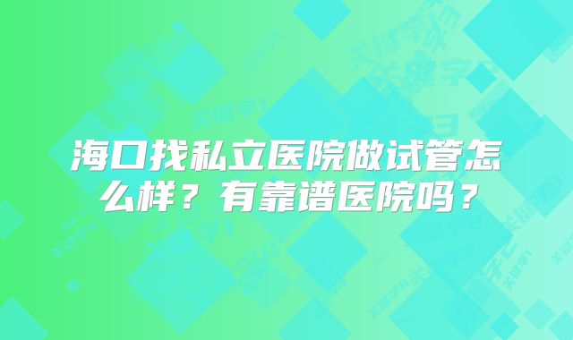 海口找私立医院做试管怎么样？有靠谱医院吗？