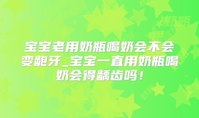 宝宝老用奶瓶喝奶会不会变龅牙_宝宝一直用奶瓶喝奶会得龋齿吗！