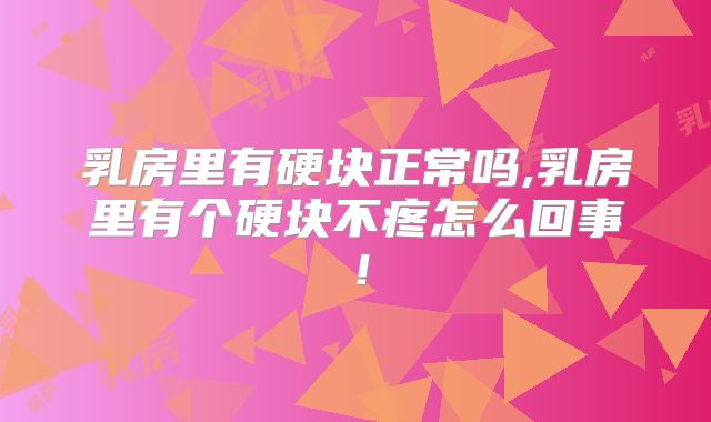乳房里有硬块正常吗,乳房里有个硬块不疼怎么回事!